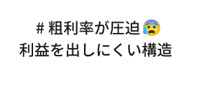 # 粗利率が圧迫　利益を出しにくい構造