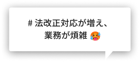 # 法改正対応が増え、業務が煩雑　