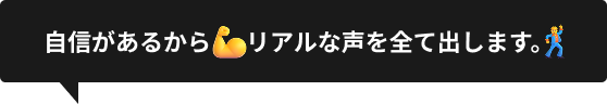 自信があるから  リアルな声を全て出します。