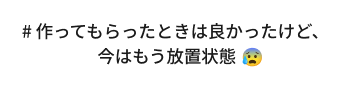 # 作ってもらったときは良かったけど、今はもう放置状態　