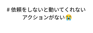 # 依頼をしないと動いてくれないアクションがない　
